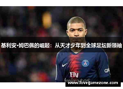 基利安·姆巴佩的崛起：从天才少年到全球足坛新领袖