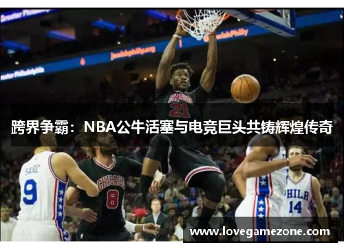 跨界争霸：NBA公牛活塞与电竞巨头共铸辉煌传奇