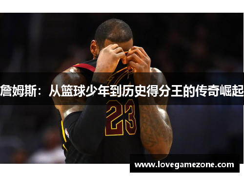 詹姆斯：从篮球少年到历史得分王的传奇崛起