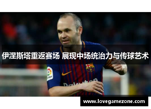 伊涅斯塔重返赛场 展现中场统治力与传球艺术