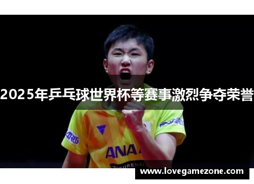 2025年乒乓球世界杯等赛事激烈争夺荣誉