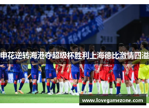 申花逆转海港夺超级杯胜利上海德比激情四溢