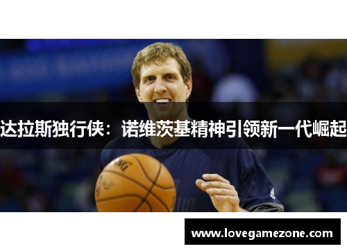 达拉斯独行侠：诺维茨基精神引领新一代崛起