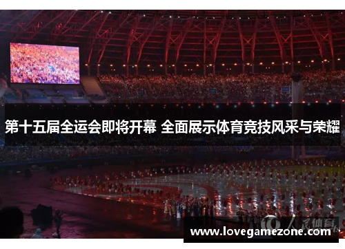 第十五届全运会即将开幕 全面展示体育竞技风采与荣耀