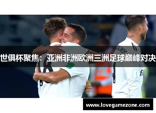 世俱杯聚焦：亚洲非洲欧洲三洲足球巅峰对决