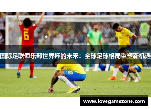 国际足联俱乐部世界杯的未来：全球足球格局重塑新机遇