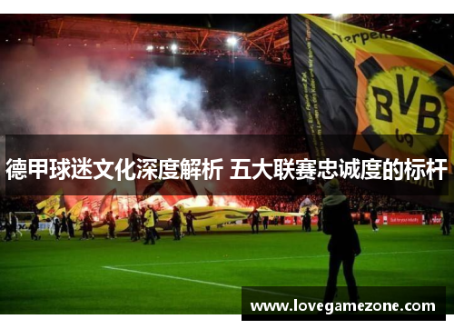 德甲球迷文化深度解析 五大联赛忠诚度的标杆