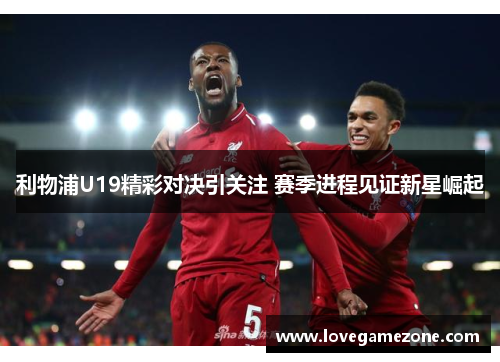利物浦U19精彩对决引关注 赛季进程见证新星崛起