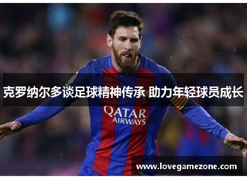 克罗纳尔多谈足球精神传承 助力年轻球员成长