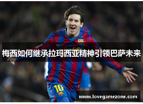 梅西如何继承拉玛西亚精神引领巴萨未来