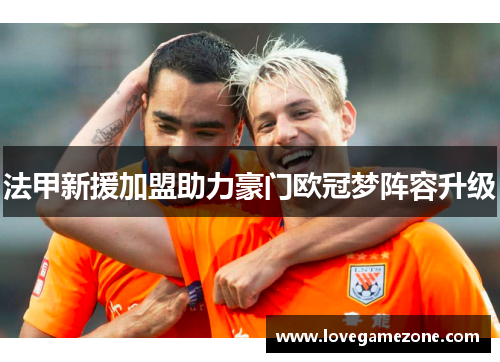 法甲新援加盟助力豪门欧冠梦阵容升级