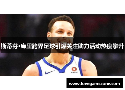 斯蒂芬·库里跨界足球引爆关注助力活动热度攀升