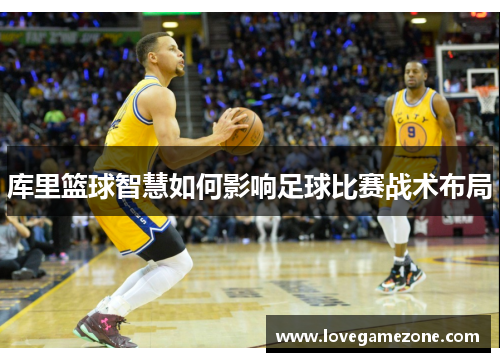 库里篮球智慧如何影响足球比赛战术布局