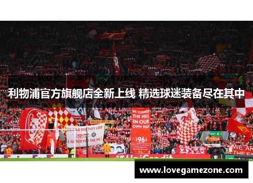 利物浦官方旗舰店全新上线 精选球迷装备尽在其中