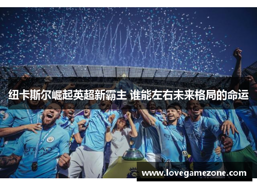 纽卡斯尔崛起英超新霸主 谁能左右未来格局的命运